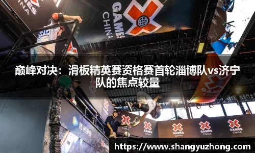 巅峰对决：滑板精英赛资格赛首轮淄博队vs济宁队的焦点较量