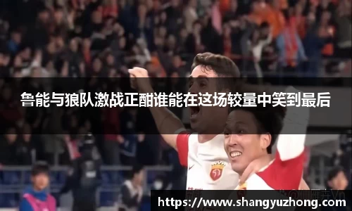 鲁能与狼队激战正酣谁能在这场较量中笑到最后